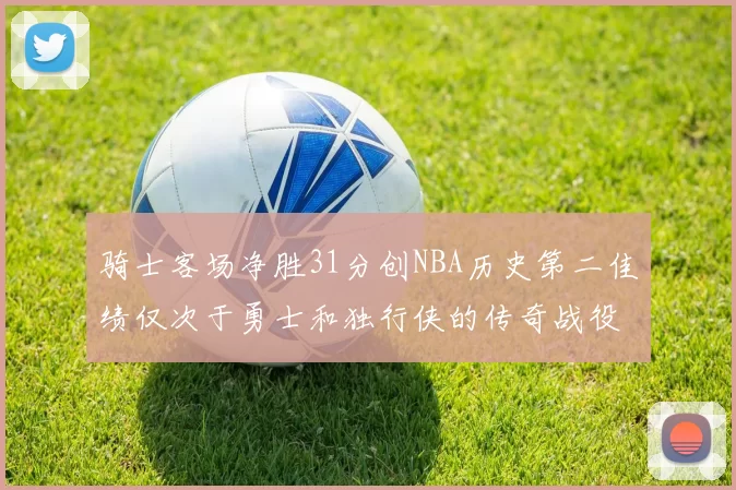 骑士客场净胜31分创NBA历史第二佳绩仅次于勇士和独行侠的传奇战役