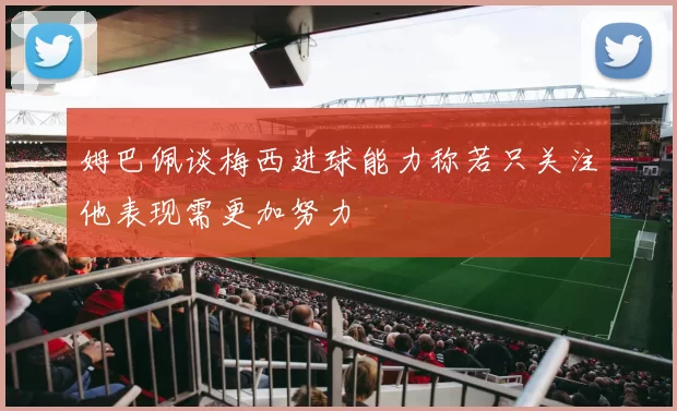 姆巴佩谈梅西进球能力称若只关注他表现需更加努力