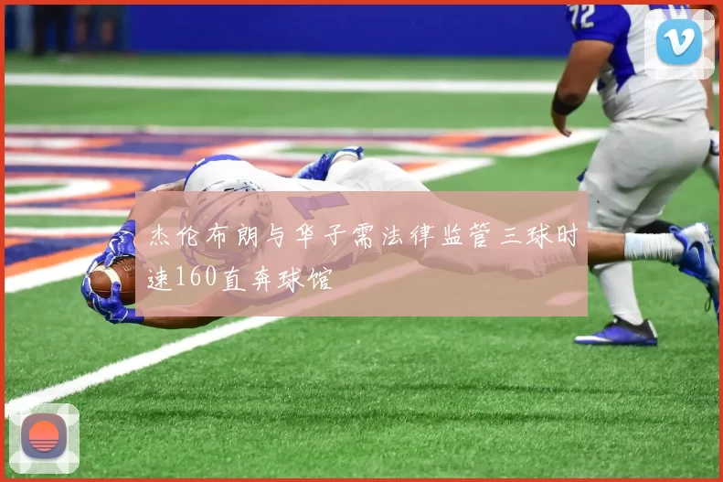 杰伦布朗与华子需法律监管三球时速160直奔球馆