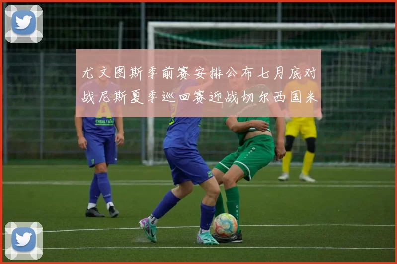 尤文图斯季前赛安排公布七月底对战尼斯夏季巡回赛迎战切尔西国米巴勒莫