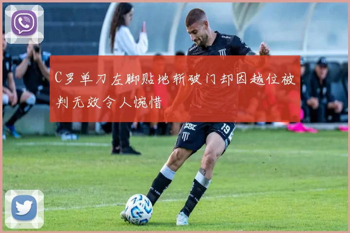 C罗单刀左脚贴地斩破门却因越位被判无效令人惋惜