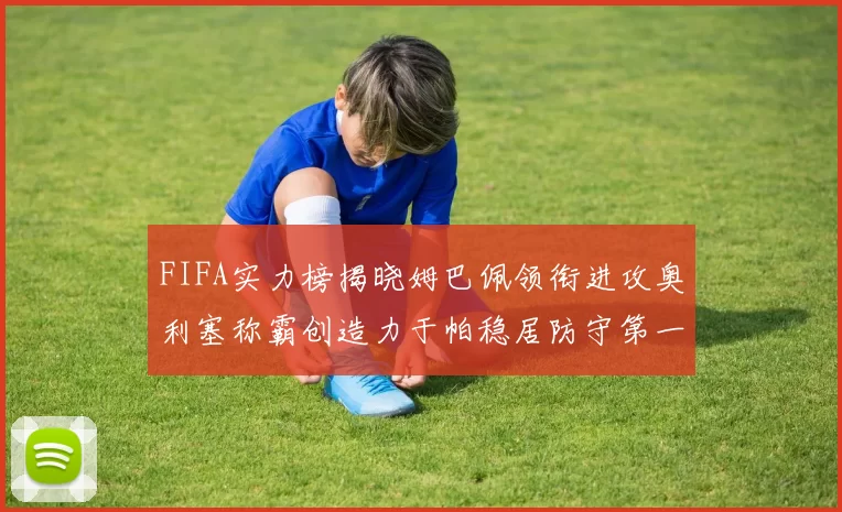FIFA实力榜揭晓姆巴佩领衔进攻奥利塞称霸创造力于帕稳居防守第一