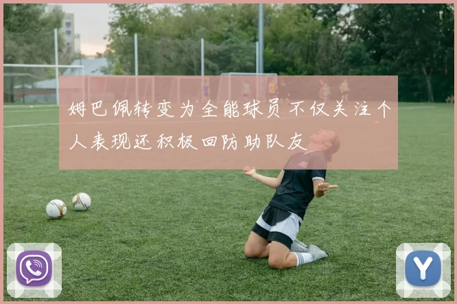 姆巴佩转变为全能球员不仅关注个人表现还积极回防助队友