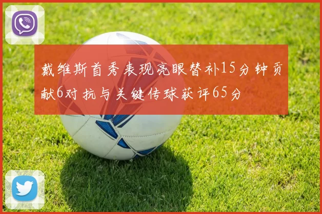戴维斯首秀表现亮眼替补15分钟贡献6对抗与关键传球获评65分