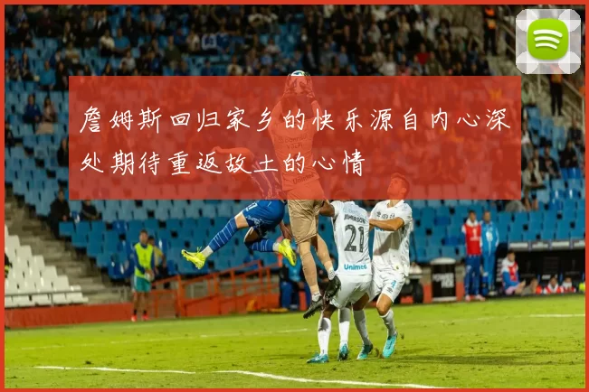 詹姆斯回归家乡的快乐源自内心深处期待重返故土的心情