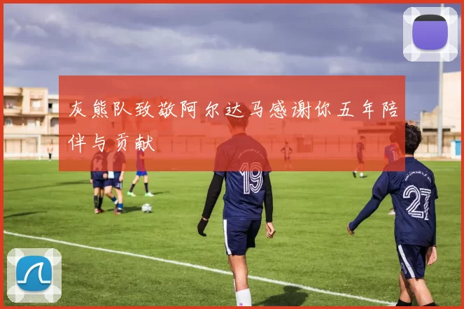 灰熊队致敬阿尔达马感谢你五年陪伴与贡献