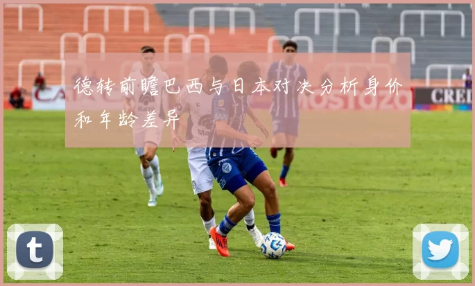 德转前瞻巴西与日本对决分析身价和年龄差异