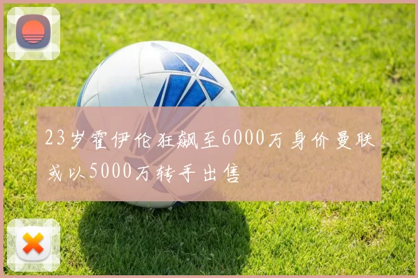 23岁霍伊伦狂飙至6000万身价曼联或以5000万转手出售