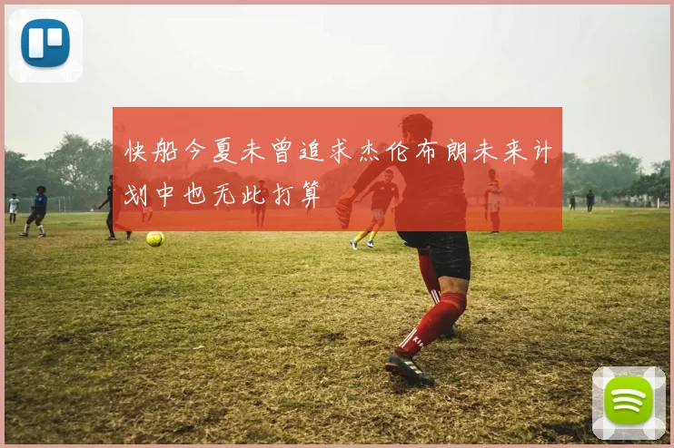 快船今夏未曾追求杰伦布朗未来计划中也无此打算