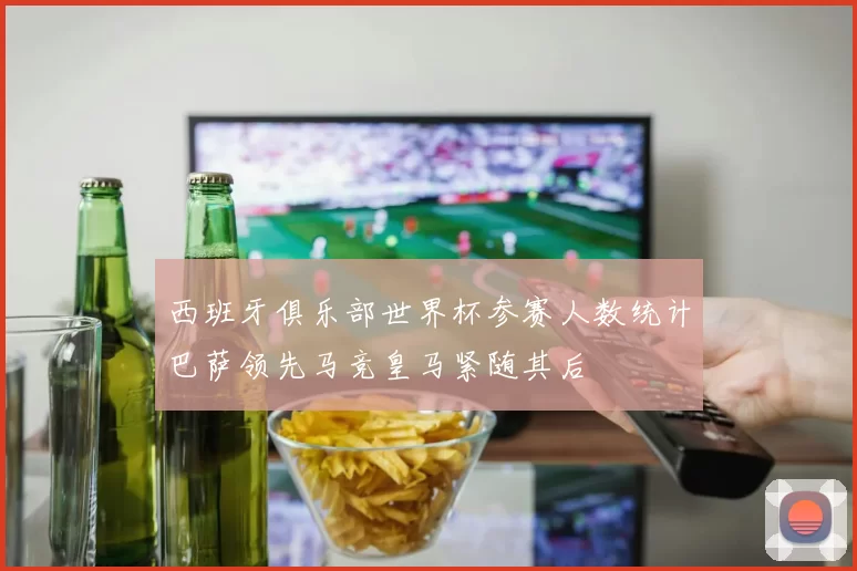 西班牙俱乐部世界杯参赛人数统计巴萨领先马竞皇马紧随其后