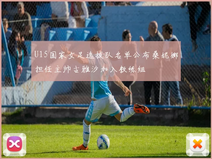 U15国家女足选拔队名单公布桑妮娜担任主帅古雅沙加入教练组
