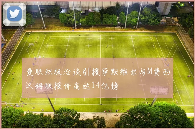 曼联积极洽谈引援萨默维尔与M费西汉姆联报价高达14亿镑
