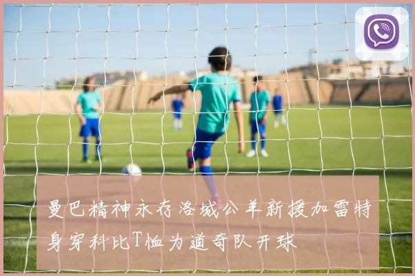 曼巴精神永存洛城公羊新援加雷特身穿科比T恤为道奇队开球