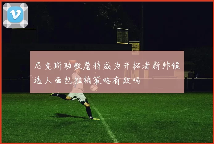 尼克斯助教詹特成为开拓者新帅候选人面包推销策略有效吗