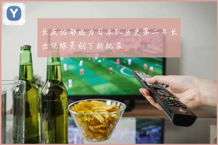 长友佑都成为日本队历史第二年长出场球员创下新纪录