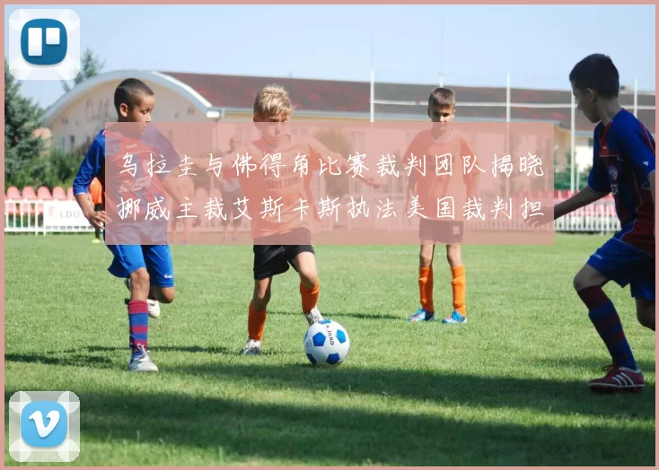 乌拉圭与佛得角比赛裁判团队揭晓挪威主裁艾斯卡斯执法美国裁判担任助理