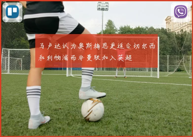 马卢达认为奥斯梅恩更适合切尔西和利物浦而非曼联加入英超