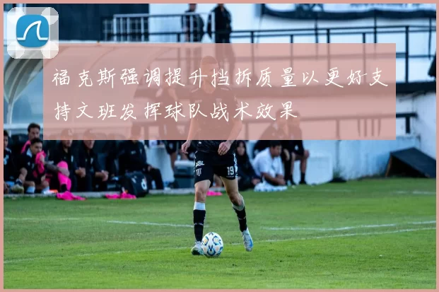 福克斯强调提升挡拆质量以更好支持文班发挥球队战术效果